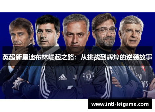 英超新星迪布林崛起之路：从挑战到辉煌的逆袭故事