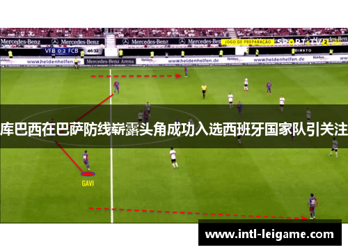 库巴西在巴萨防线崭露头角成功入选西班牙国家队引关注