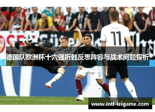 德国队欧洲杯十六强折戟反思阵容与战术问题探析